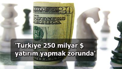 ‘Türkiye 250 milyar dolar yatırım yapmak zorunda’